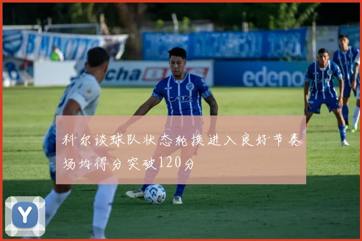 科尔谈球队状态轮换进入良好节奏场均得分突破120分