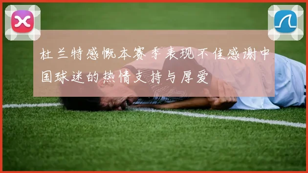 杜兰特感慨本赛季表现不佳感谢中国球迷的热情支持与厚爱