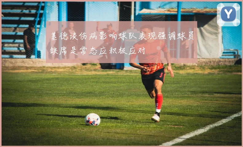 基德谈伤病影响球队表现强调球员缺席是常态应积极应对