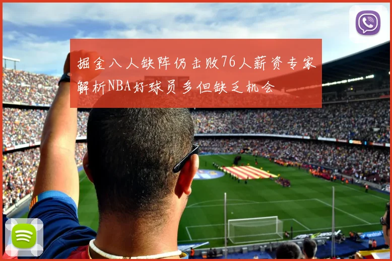 掘金八人缺阵仍击败76人薪资专家解析NBA好球员多但缺乏机会