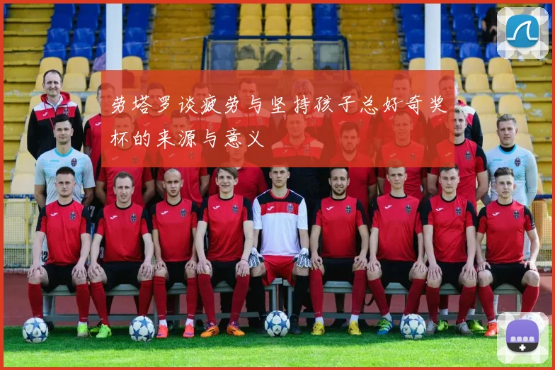 劳塔罗谈疲劳与坚持孩子总好奇奖杯的来源与意义