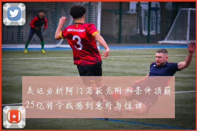 美记分析阿门若获无附加条件顶薪25亿将令我感到意外与惊讶